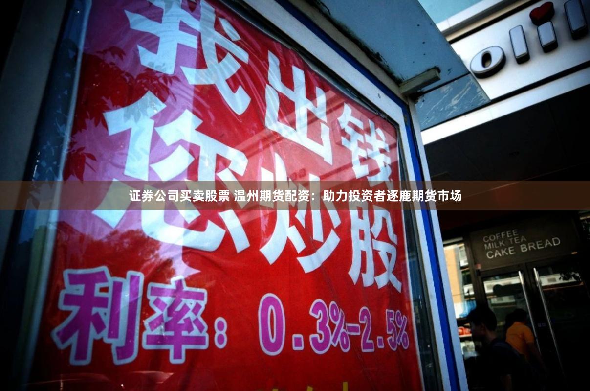 证券公司买卖股票 温州期货配资：助力投资者逐鹿期货市场