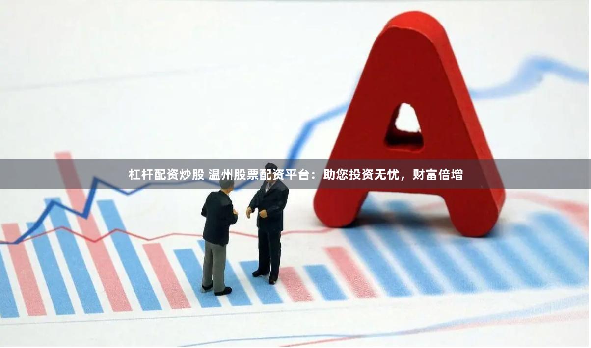 杠杆配资炒股 温州股票配资平台：助您投资无忧，财富倍增