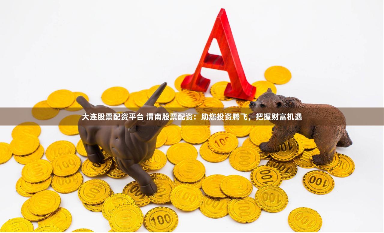 大连股票配资平台 渭南股票配资：助您投资腾飞，把握财富机遇