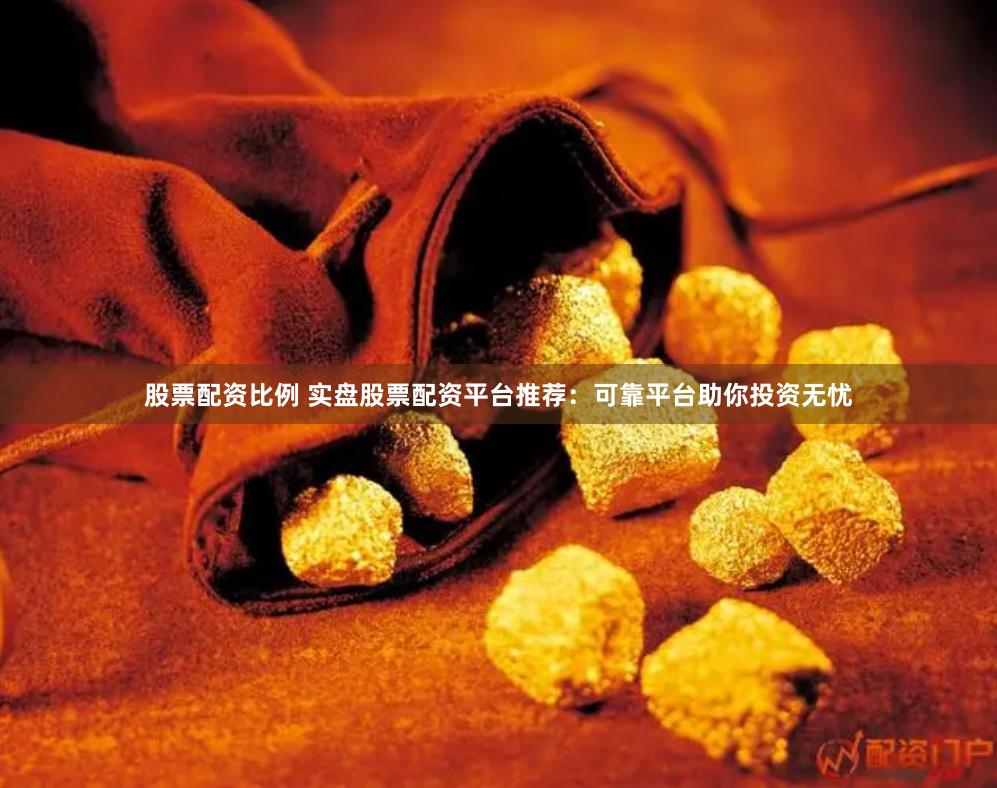 股票配资比例 实盘股票配资平台推荐：可靠平台助你投资无忧