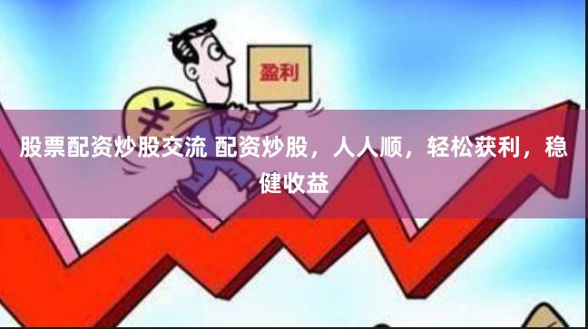 股票配资炒股交流 配资炒股，人人顺，轻松获利，稳健收益