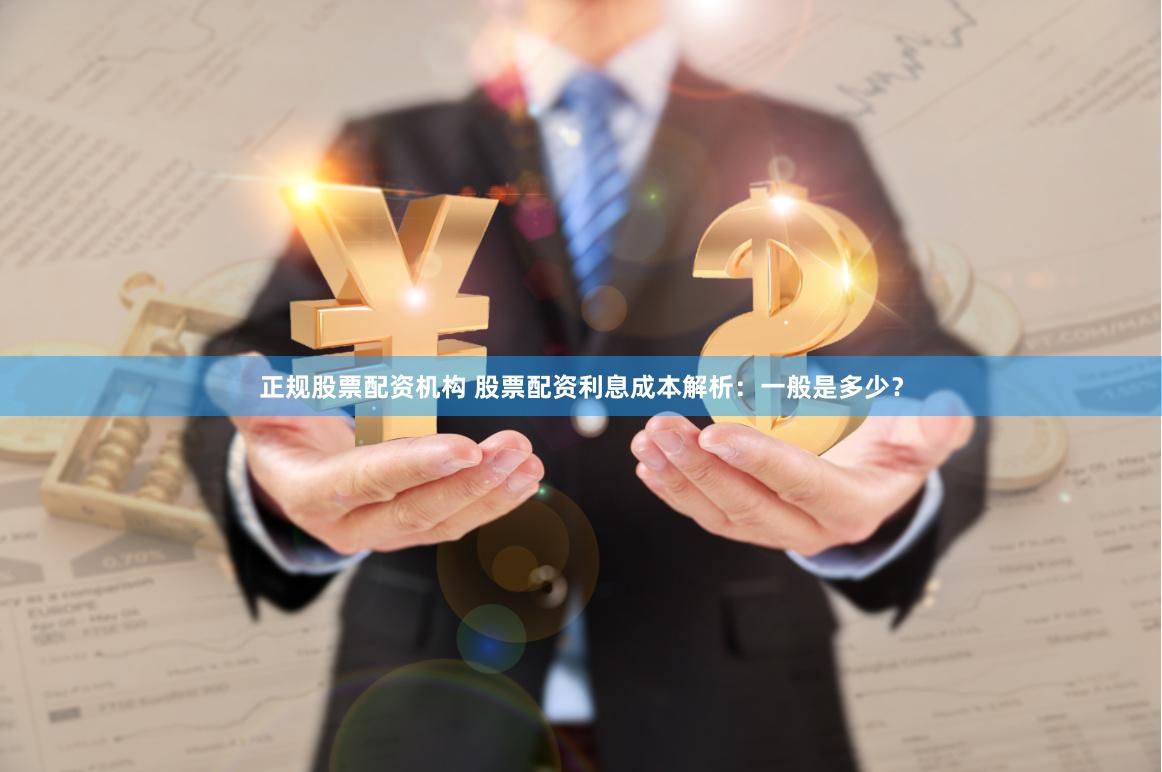 正规股票配资机构 股票配资利息成本解析：一般是多少？