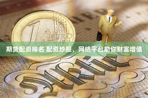 期货配资排名 配资炒股，网络平台助你财富增值