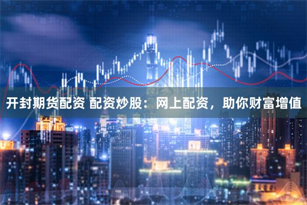 开封期货配资 配资炒股：网上配资，助你财富增值