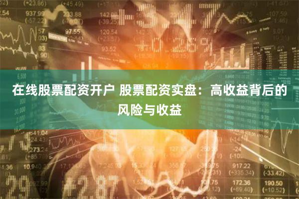在线股票配资开户 股票配资实盘：高收益背后的风险与收益