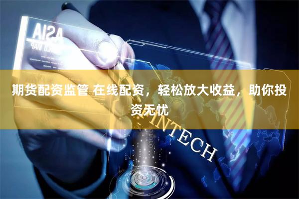 期货配资监管 在线配资，轻松放大收益，助你投资无忧