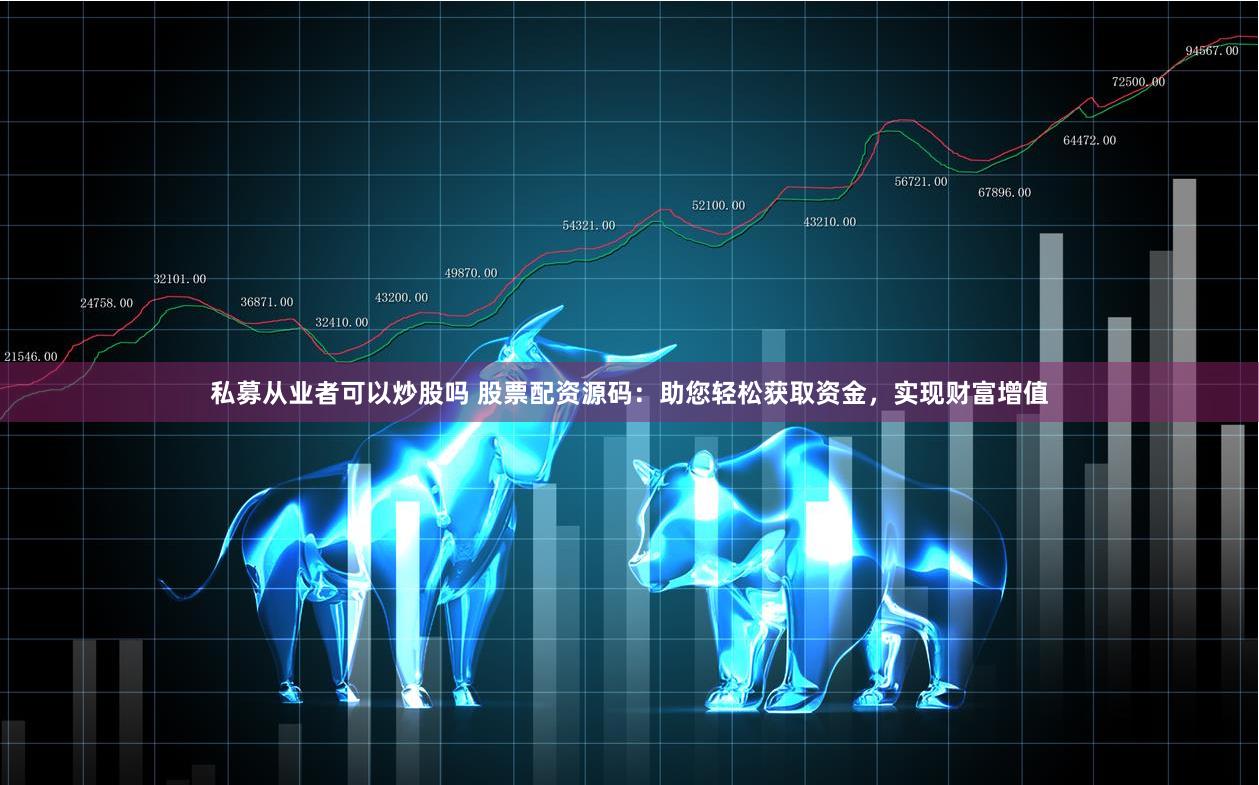 私募从业者可以炒股吗 股票配资源码：助您轻松获取资金，实现财富增值