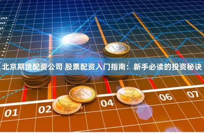 北京期货配资公司 股票配资入门指南：新手必读的投资秘诀