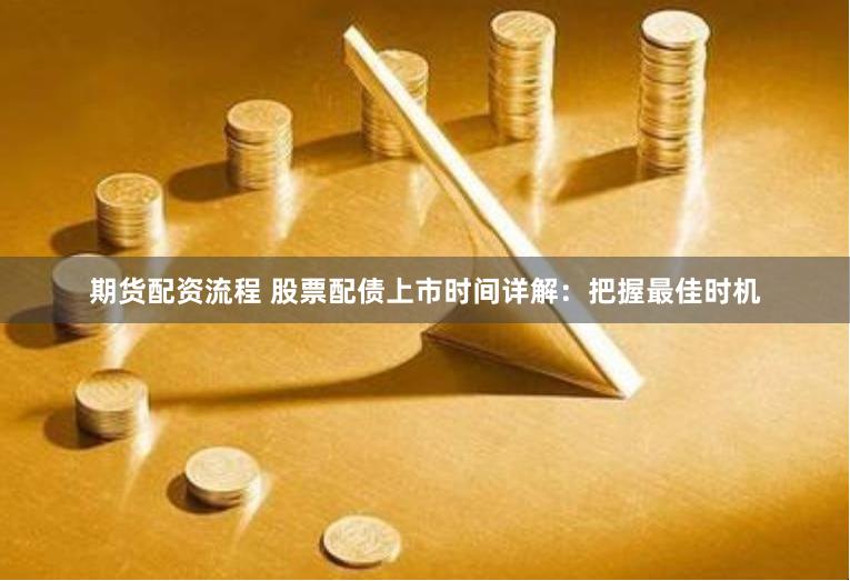 期货配资流程 股票配债上市时间详解：把握最佳时机