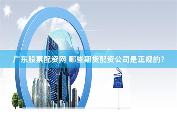 广东股票配资网 哪些期货配资公司是正规的？