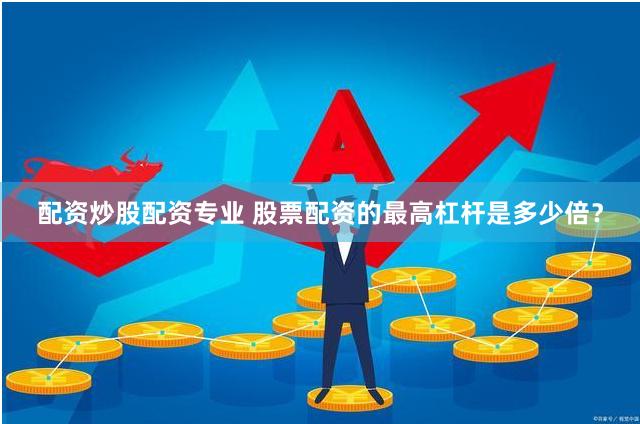 配资炒股配资专业 股票配资的最高杠杆是多少倍？