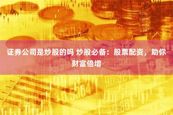 证券公司是炒股的吗 炒股必备：股票配资，助你财富倍增
