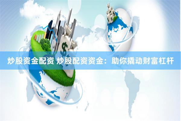 炒股资金配资 炒股配资资金：助你撬动财富杠杆