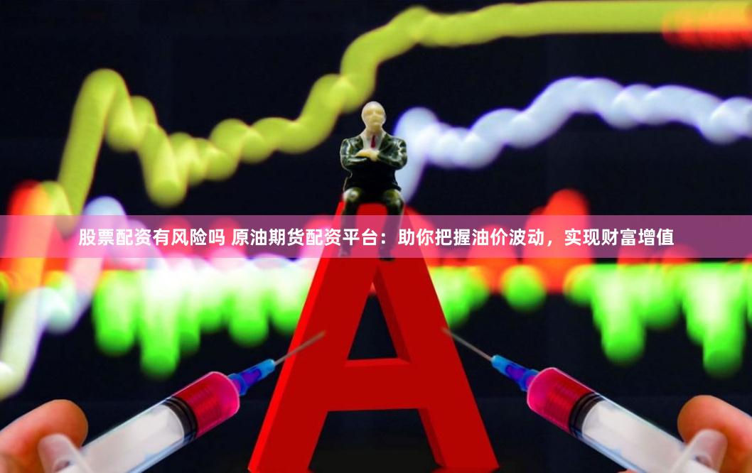 股票配资有风险吗 原油期货配资平台：助你把握油价波动，实现财富增值