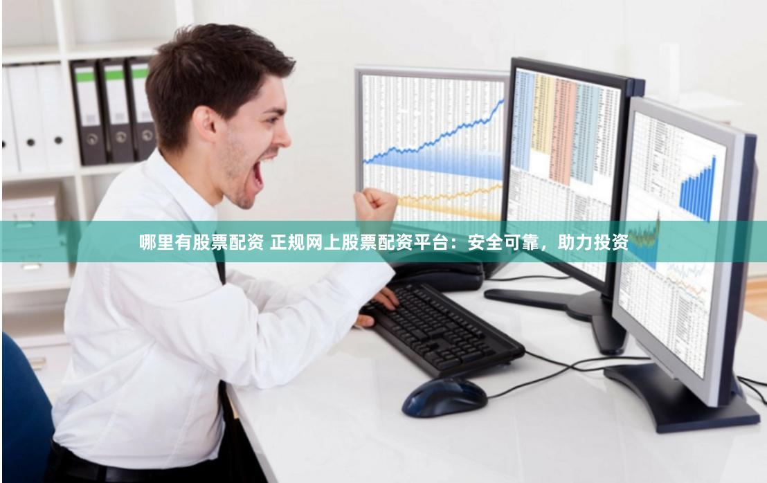 哪里有股票配资 正规网上股票配资平台：安全可靠，助力投资