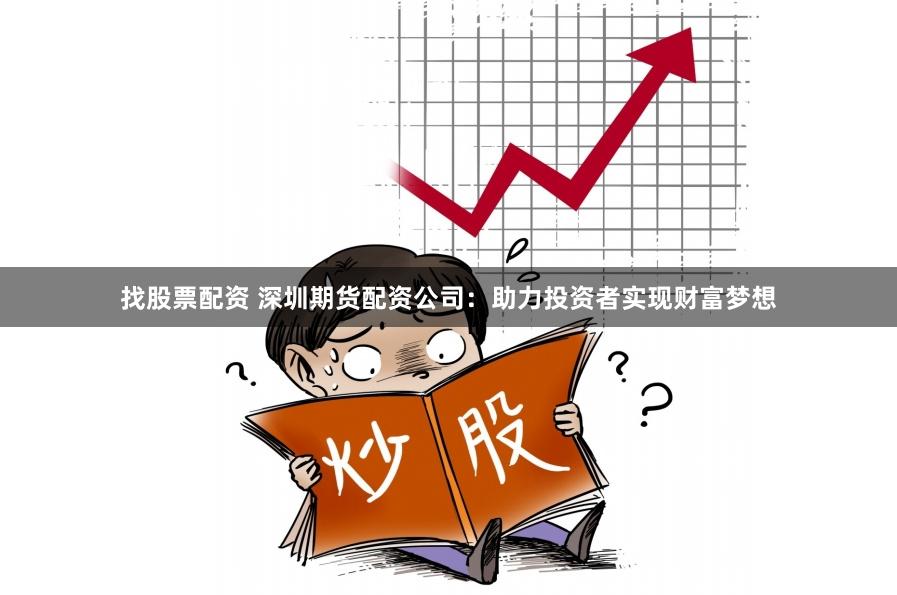找股票配资 深圳期货配资公司：助力投资者实现财富梦想