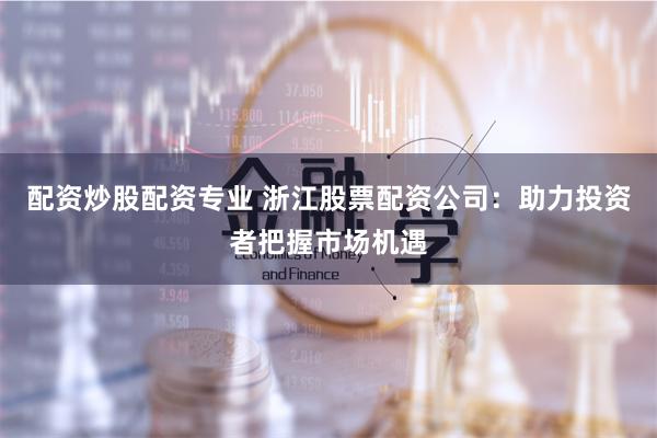 配资炒股配资专业 浙江股票配资公司：助力投资者把握市场机遇