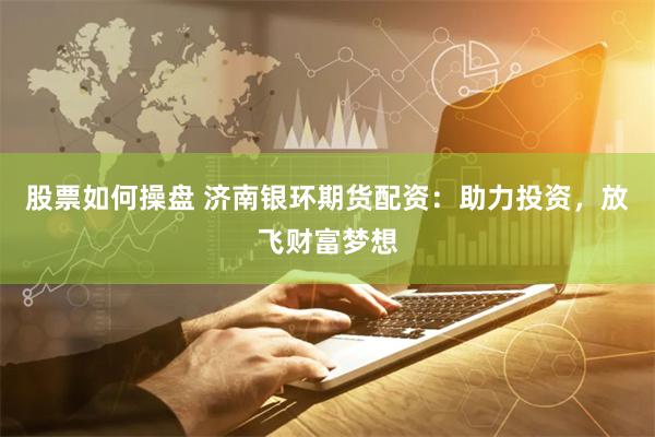 股票如何操盘 济南银环期货配资：助力投资，放飞财富梦想