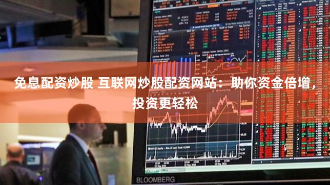 免息配资炒股 互联网炒股配资网站：助你资金倍增，投资更轻松