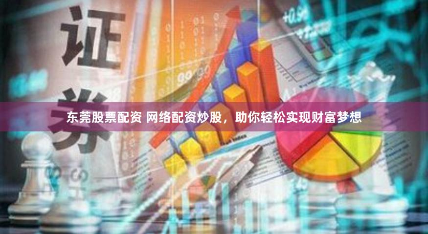 东莞股票配资 网络配资炒股，助你轻松实现财富梦想