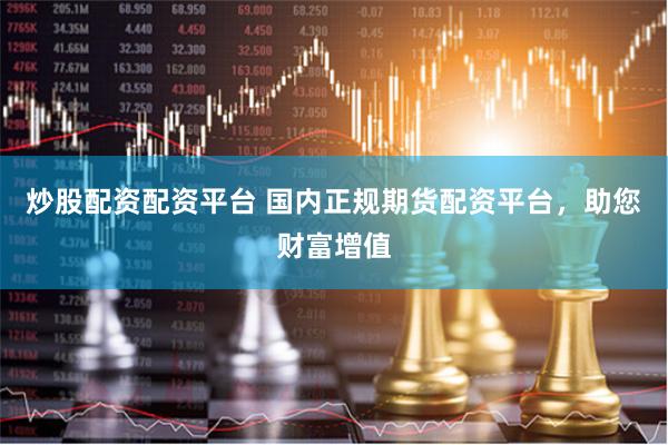 炒股配资配资平台 国内正规期货配资平台，助您财富增值