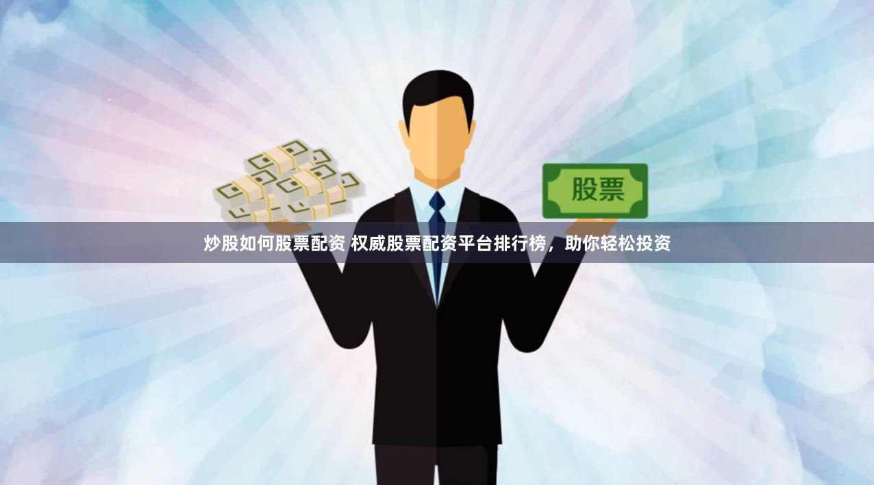 炒股如何股票配资 权威股票配资平台排行榜，助你轻松投资