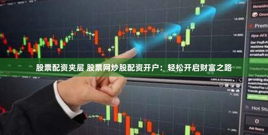 股票配资夹层 股票网炒股配资开户：轻松开启财富之路