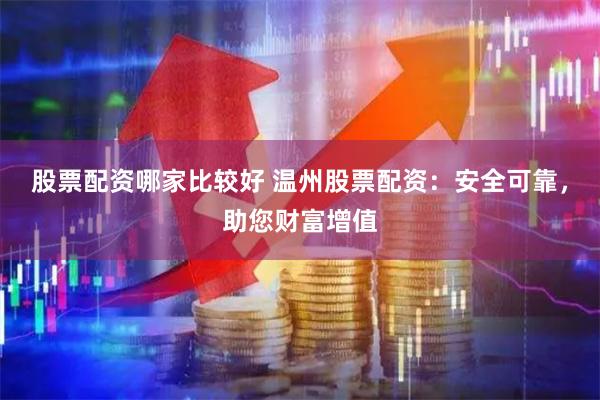 股票配资哪家比较好 温州股票配资：安全可靠，助您财富增值