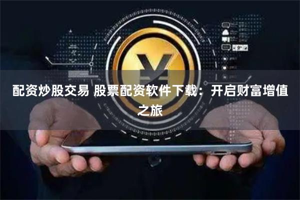 配资炒股交易 股票配资软件下载：开启财富增值之旅