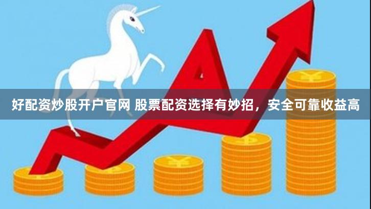 好配资炒股开户官网 股票配资选择有妙招，安全可靠收益高