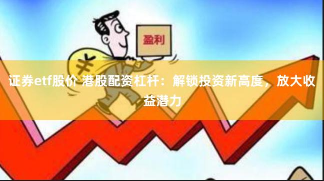 证券etf股价 港股配资杠杆：解锁投资新高度，放大收益潜力