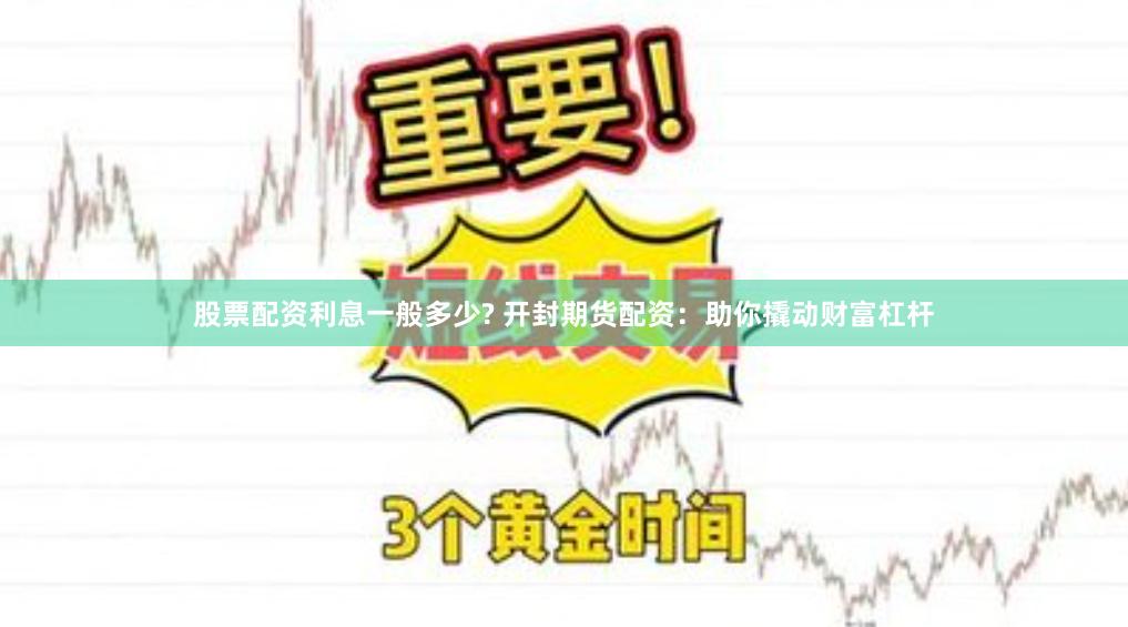股票配资利息一般多少? 开封期货配资：助你撬动财富杠杆