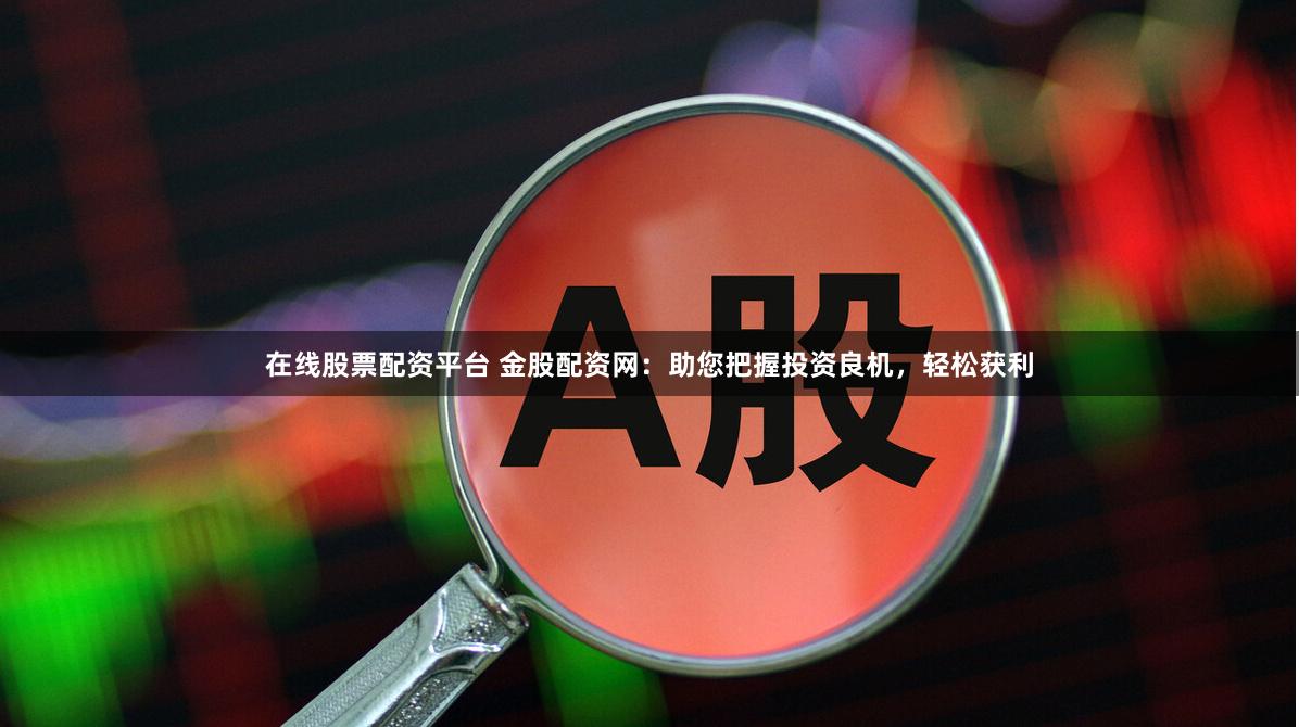 在线股票配资平台 金股配资网：助您把握投资良机，轻松获利