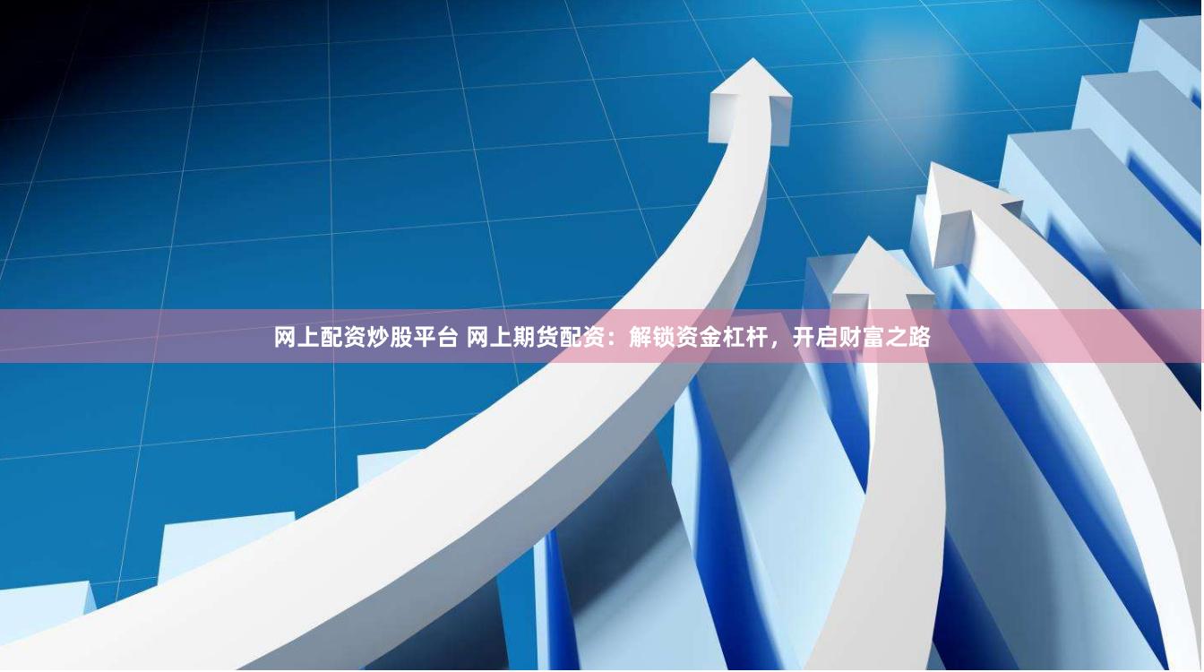 网上配资炒股平台 网上期货配资：解锁资金杠杆，开启财富之路