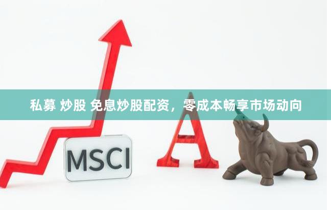 私募 炒股 免息炒股配资，零成本畅享市场动向
