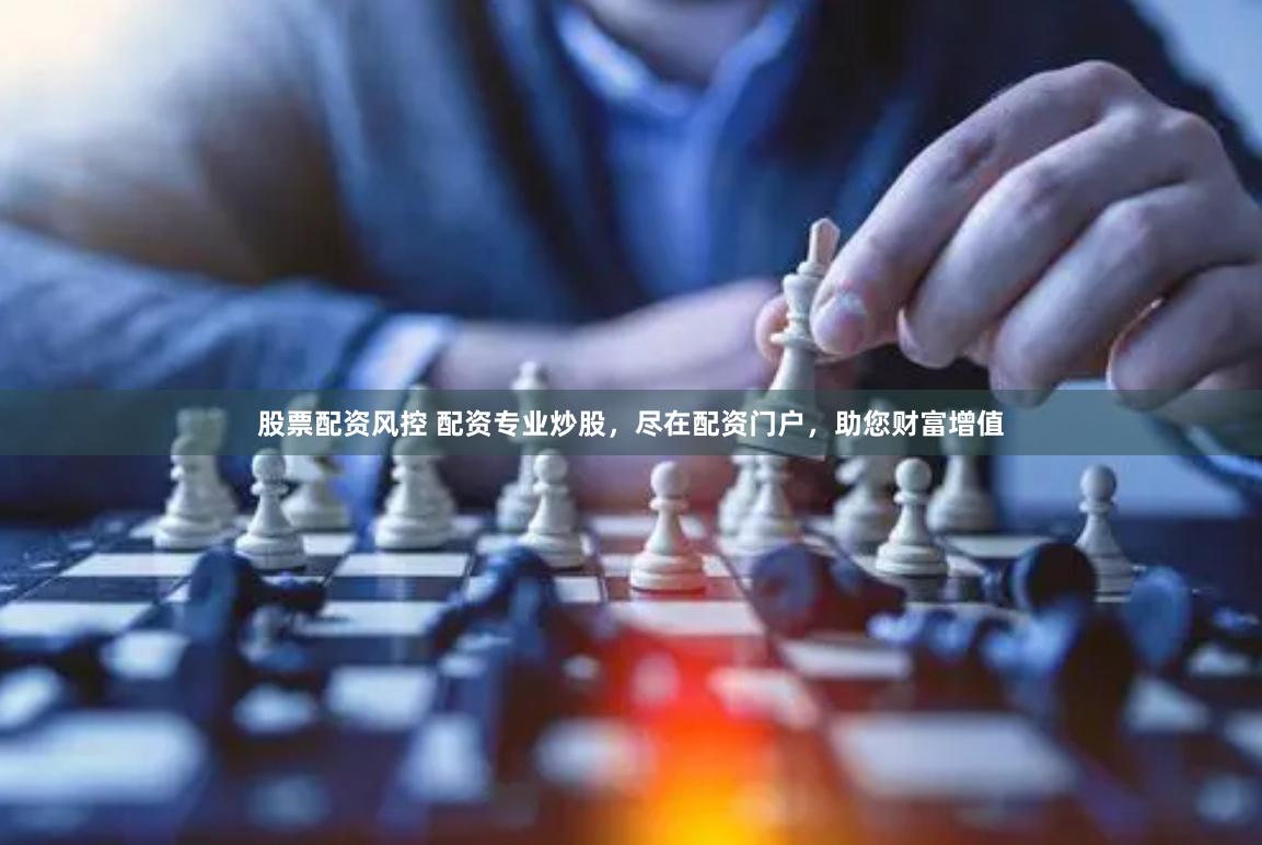 股票配资风控 配资专业炒股，尽在配资门户，助您财富增值