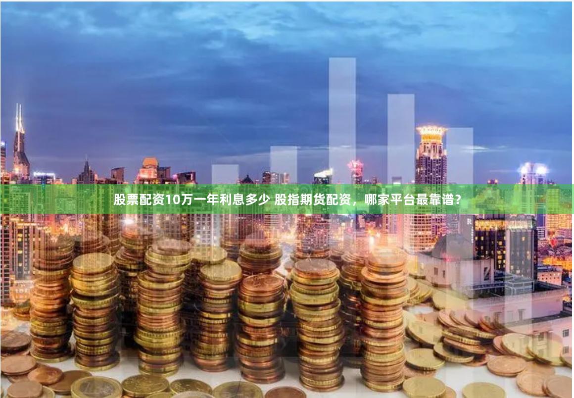 股票配资10万一年利息多少 股指期货配资，哪家平台最靠谱？