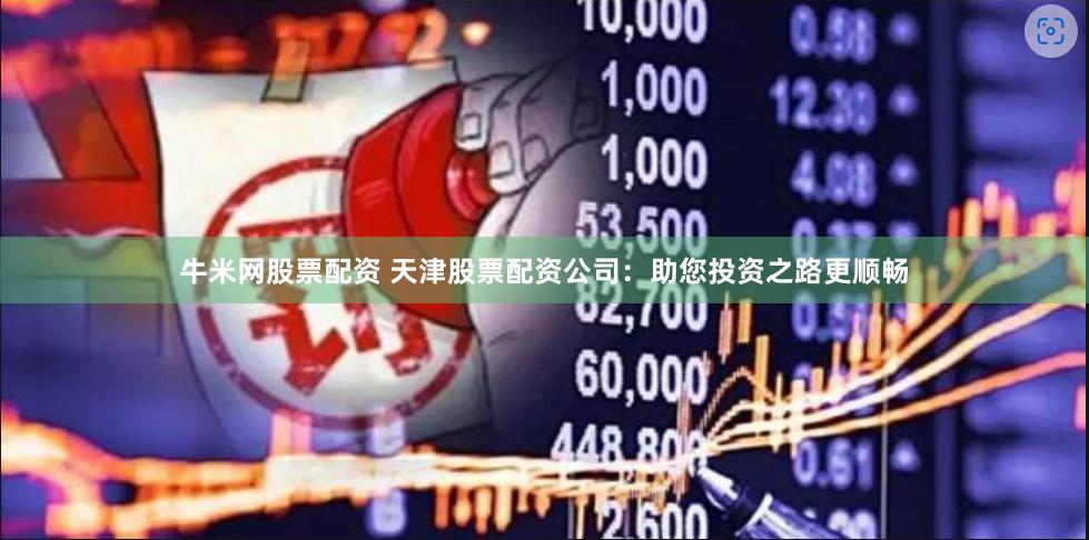 牛米网股票配资 天津股票配资公司：助您投资之路更顺畅