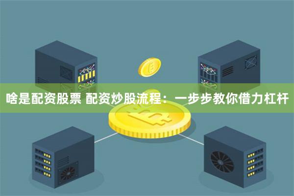 啥是配资股票 配资炒股流程：一步步教你借力杠杆