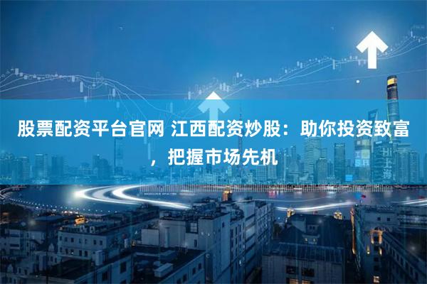 股票配资平台官网 江西配资炒股：助你投资致富，把握市场先机