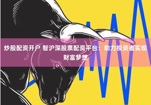 炒股配资开户 智沪深股票配资平台：助力投资者实现财富梦想