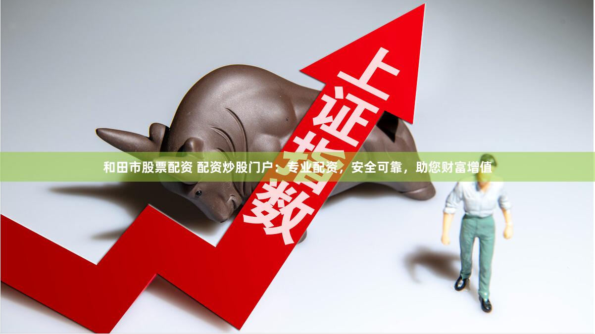 和田市股票配资 配资炒股门户：专业配资，安全可靠，助您财富增值