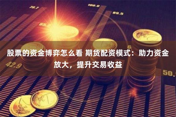 股票的资金博弈怎么看 期货配资模式：助力资金放大，提升交易收益