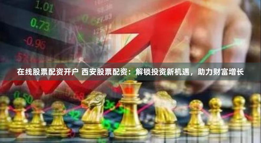 在线股票配资开户 西安股票配资：解锁投资新机遇，助力财富增长