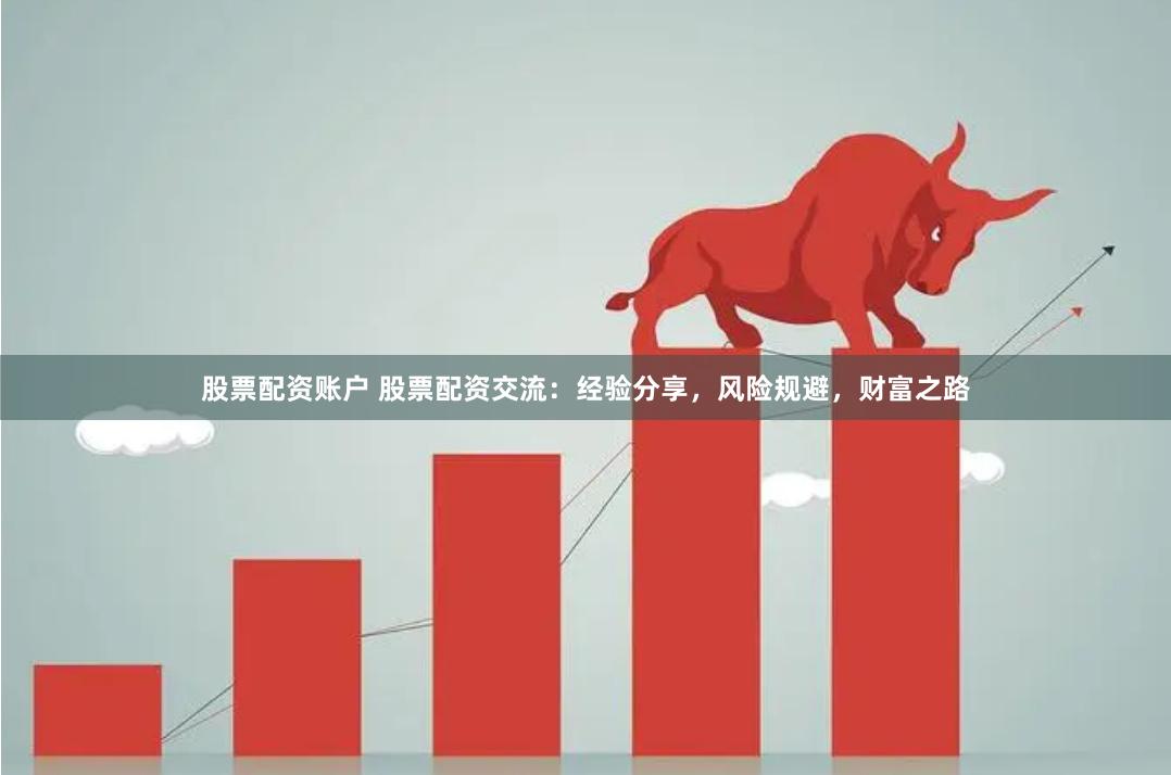 股票配资账户 股票配资交流：经验分享，风险规避，财富之路