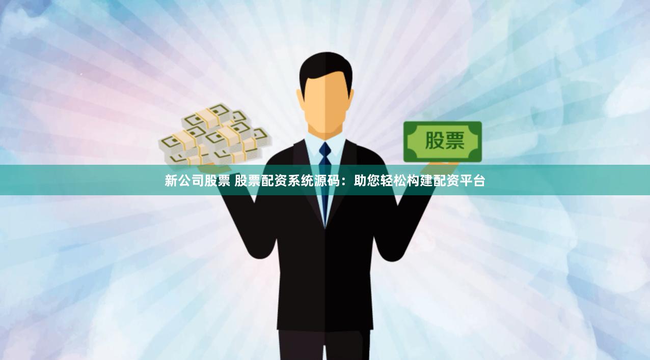 新公司股票 股票配资系统源码：助您轻松构建配资平台