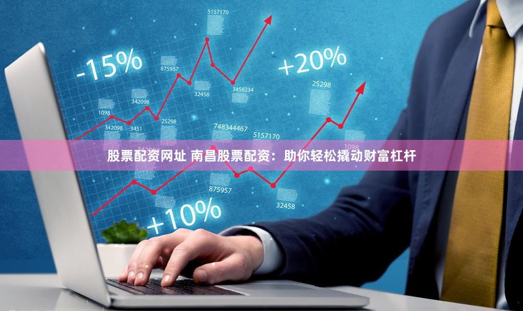 股票配资网址 南昌股票配资：助你轻松撬动财富杠杆