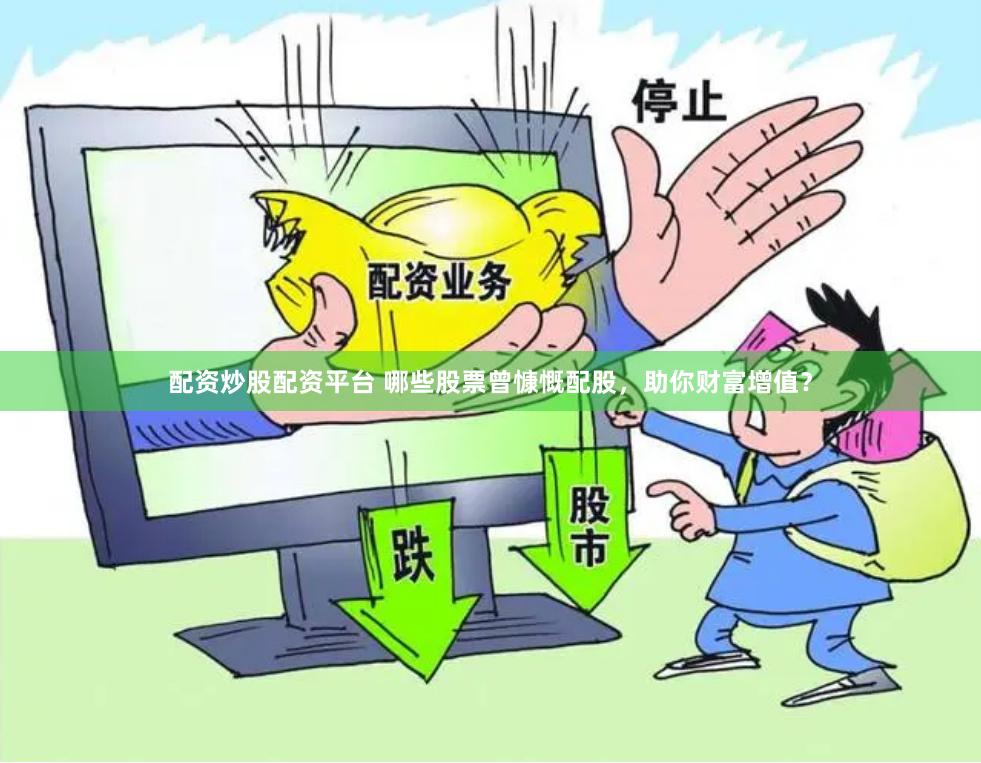 配资炒股配资平台 哪些股票曾慷慨配股，助你财富增值？