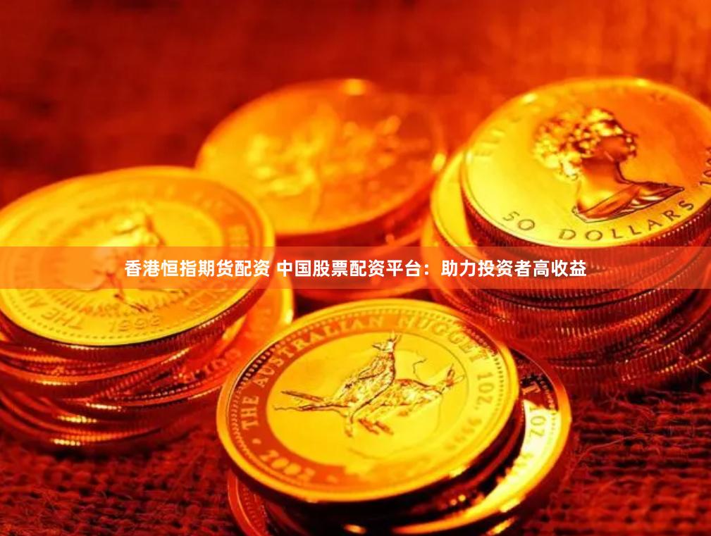 香港恒指期货配资 中国股票配资平台：助力投资者高收益