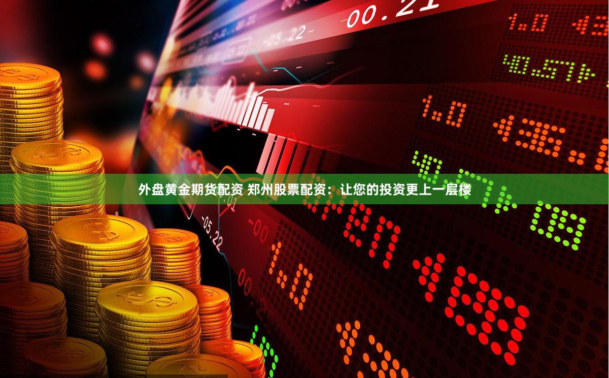 外盘黄金期货配资 郑州股票配资：让您的投资更上一层楼